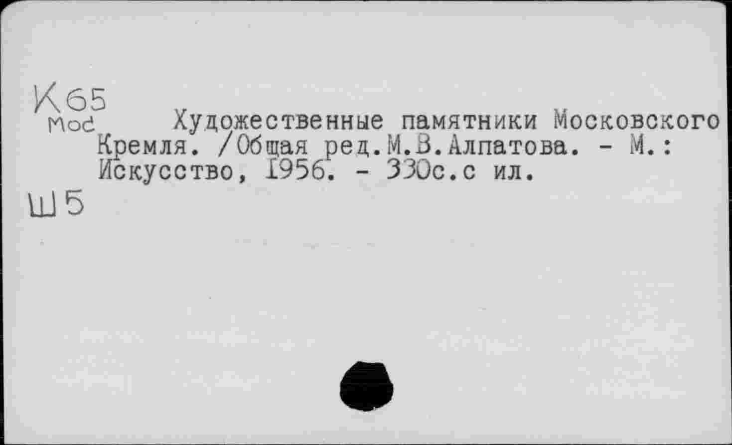 ﻿Hod Художественные памятники Московского Кремля. /Общая ред.М.В.Алпатова. - М.: Искусство, 1956. - ЗЗОс.с ил.
\Н 5